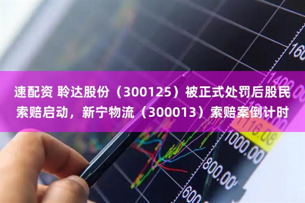 速配资 聆达股份（300125）被正式处罚后股民索赔启动，新宁物流（300013）索赔案倒计时