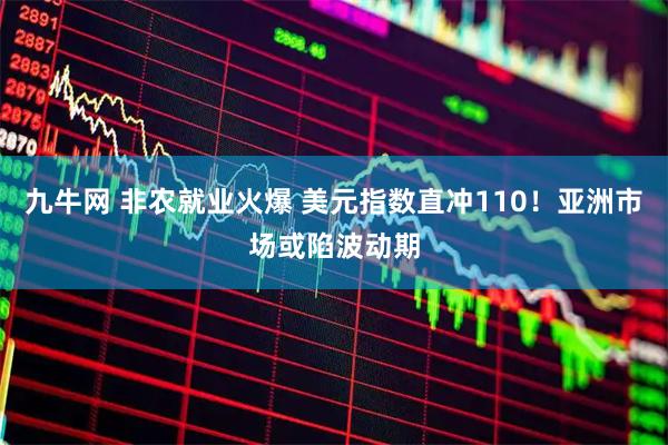 九牛网 非农就业火爆 美元指数直冲110！亚洲市场或陷波动期