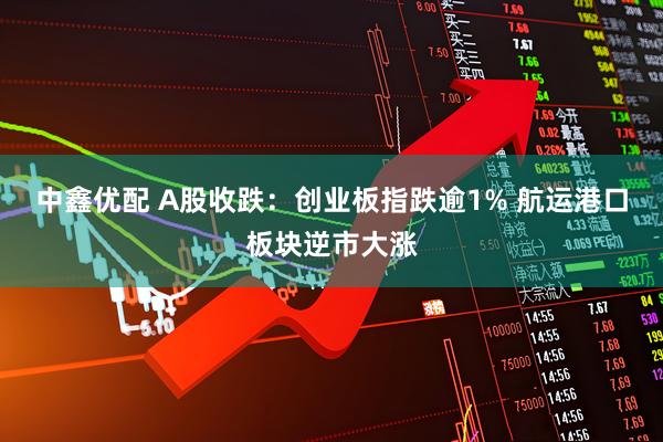 中鑫优配 A股收跌：创业板指跌逾1% 航运港口板块逆市大涨