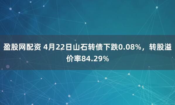 盈股网配资 4月22日山石转债下跌0.08%，转股溢价率84.29%