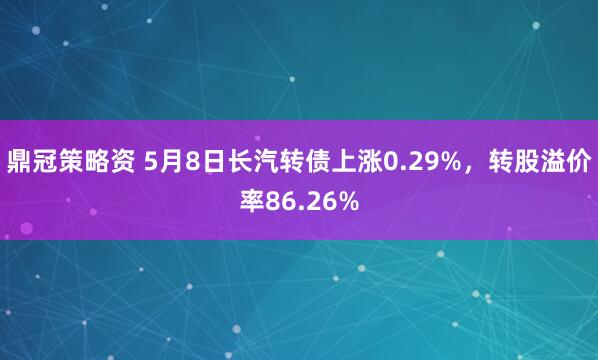 鼎冠策略资 5月8日长汽转债上涨0.29%，转股溢价率86.26%