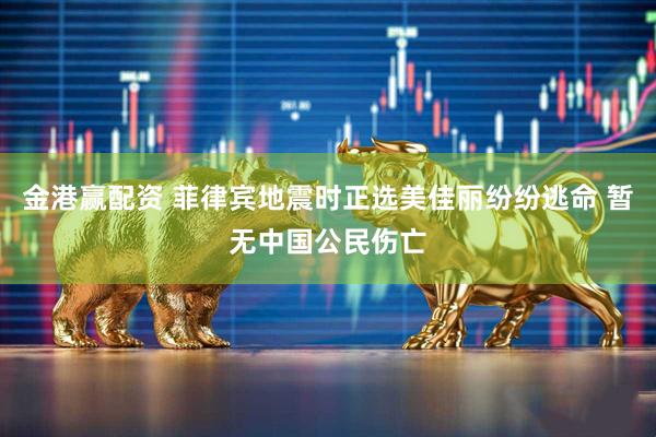 金港赢配资 菲律宾地震时正选美佳丽纷纷逃命 暂无中国公民伤亡