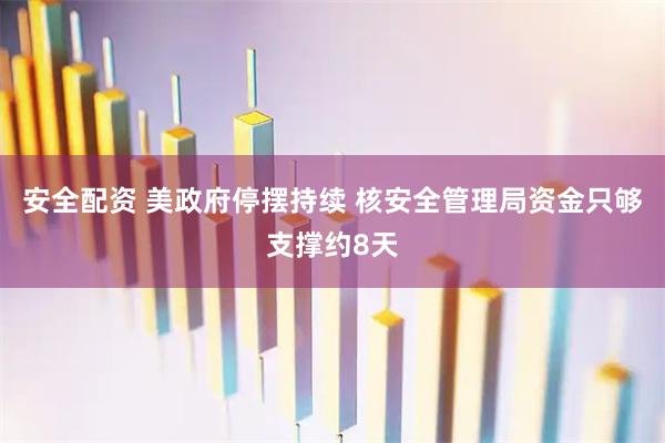 安全配资 美政府停摆持续 核安全管理局资金只够支撑约8天