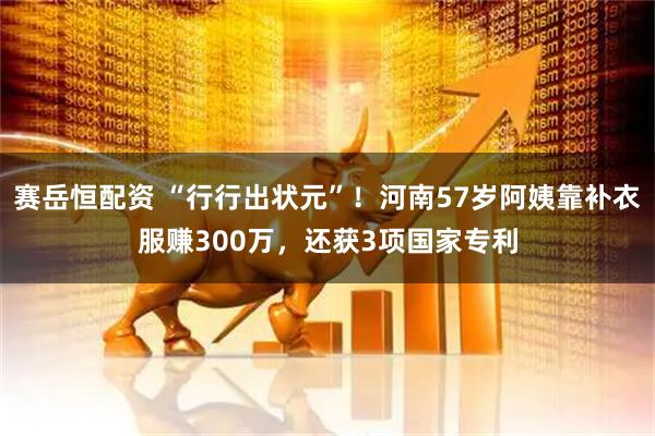 赛岳恒配资 “行行出状元”！河南57岁阿姨靠补衣服赚300万，还获3项国家专利