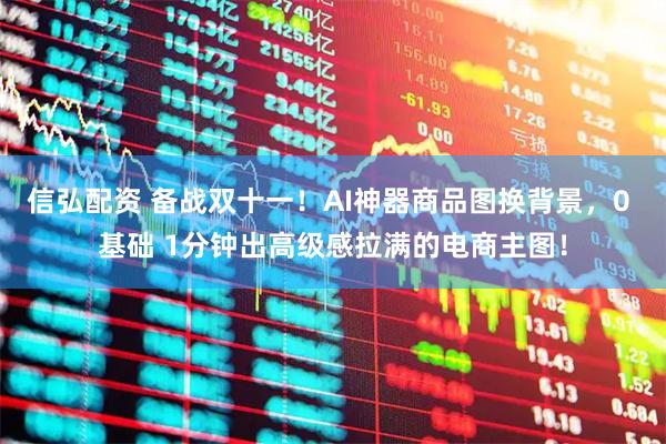 信弘配资 备战双十一！AI神器商品图换背景，0 基础 1分钟出高级感拉满的电商主图！