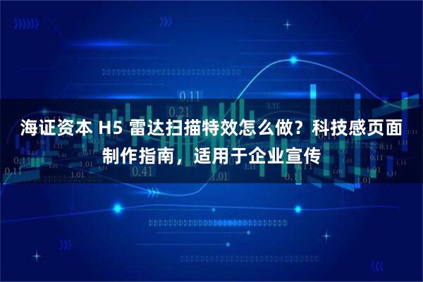 海证资本 H5 雷达扫描特效怎么做？科技感页面制作指南，适用于企业宣传