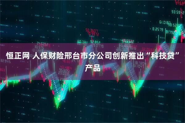 恒正网 人保财险邢台市分公司创新推出“科技贷”产品