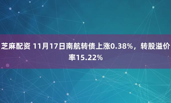 芝麻配资 11月17日南航转债上涨0.38%，转股溢价率15.22%