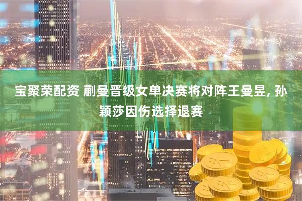 宝聚荣配资 蒯曼晋级女单决赛将对阵王曼昱, 孙颖莎因伤选择退赛