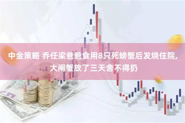 中金策略 乔任梁爸爸食用8只死螃蟹后发烧住院, 大闸蟹放了三天舍不得扔
