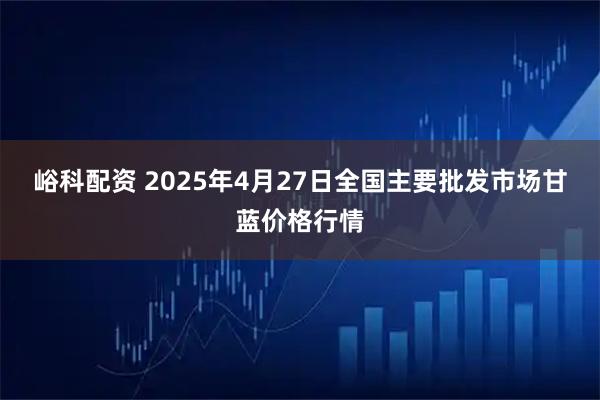 峪科配资 2025年4月27日全国主要批发市场甘蓝价格行情
