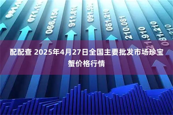 配配查 2025年4月27日全国主要批发市场珍宝蟹价格行情