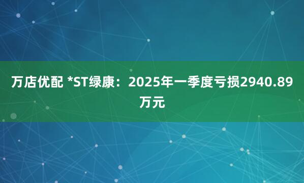 万店优配 *ST绿康：2025年一季度亏损2940.89万元