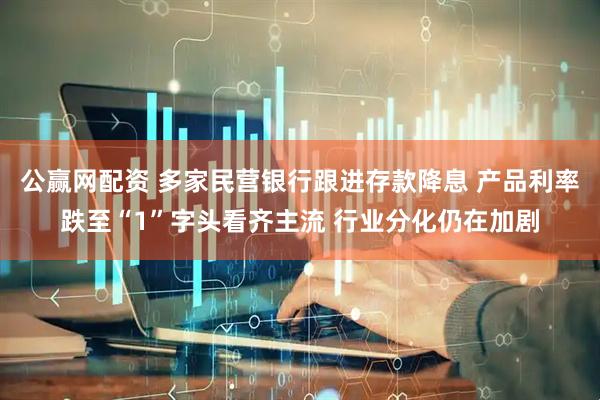 公赢网配资 多家民营银行跟进存款降息 产品利率跌至“1”字头看齐主流 行业分化仍在加剧