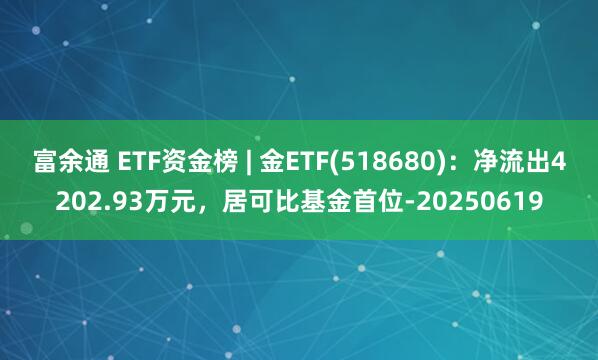 富余通 ETF资金榜 | 金ETF(518680)：净流出4202.93万元，居可比基金首位-20250619