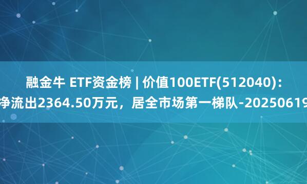 融金牛 ETF资金榜 | 价值100ETF(512040)：净流出2364.50万元，居全市场第一梯队-20250619