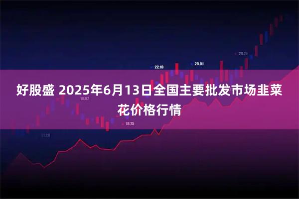 好股盛 2025年6月13日全国主要批发市场韭菜花价格行情