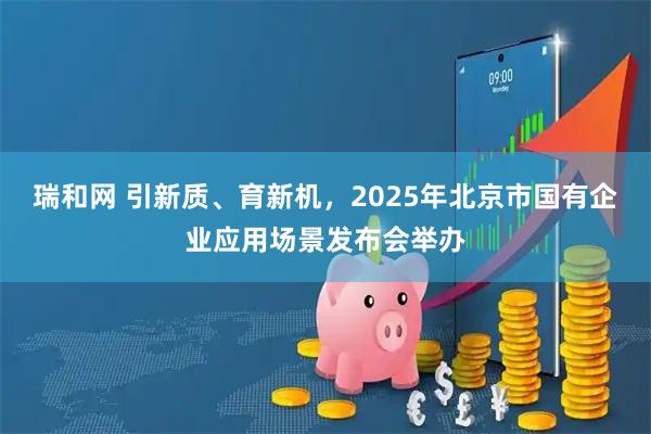 瑞和网 引新质、育新机，2025年北京市国有企业应用场景发布会举办