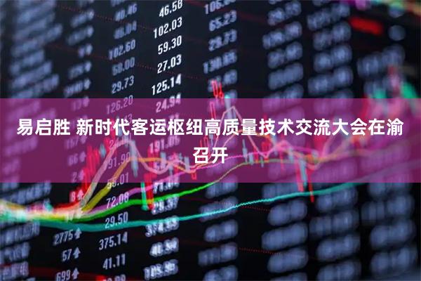 易启胜 新时代客运枢纽高质量技术交流大会在渝召开