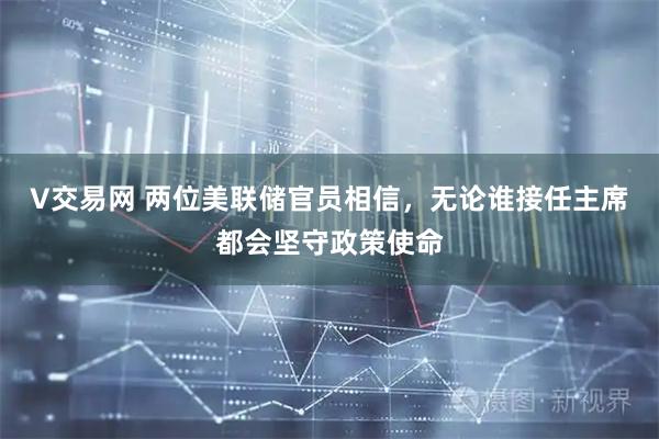 V交易网 两位美联储官员相信，无论谁接任主席都会坚守政策使命