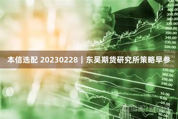 本信选配 20230228｜东吴期货研究所策略早参
