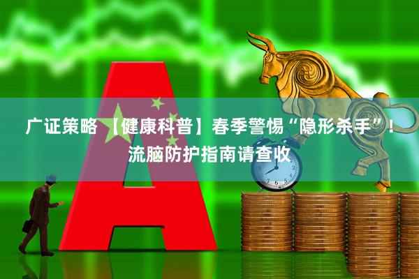 广证策略 【健康科普】春季警惕“隐形杀手”！流脑防护指南请查收
