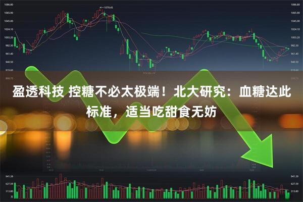 盈透科技 控糖不必太极端！北大研究：血糖达此标准，适当吃甜食无妨