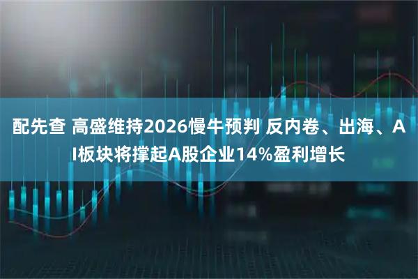 配先查 高盛维持2026慢牛预判 反内卷、出海、AI板块将撑起A股企业14%盈利增长