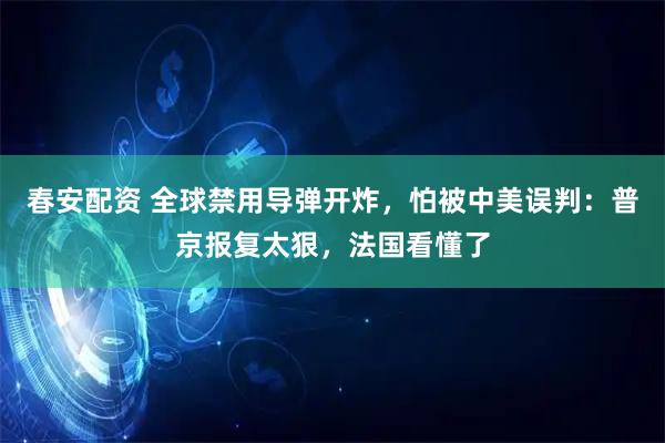 春安配资 全球禁用导弹开炸，怕被中美误判：普京报复太狠，法国看懂了
