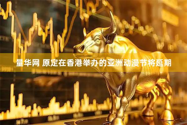 量华网 原定在香港举办的亚洲动漫节将延期