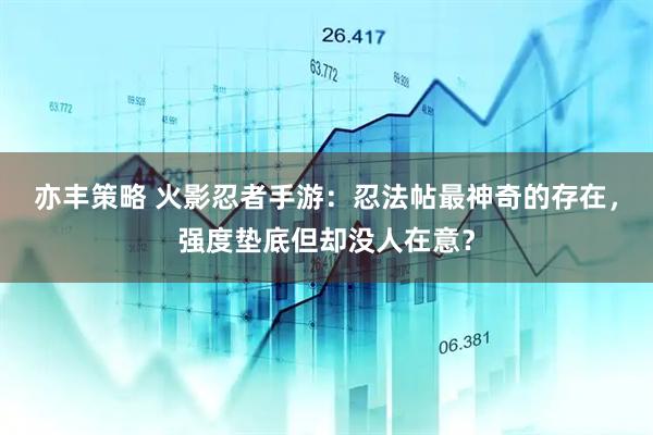 亦丰策略 火影忍者手游：忍法帖最神奇的存在，强度垫底但却没人在意？