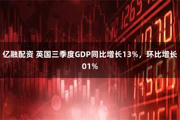 亿融配资 英国三季度GDP同比增长13%，环比增长01%