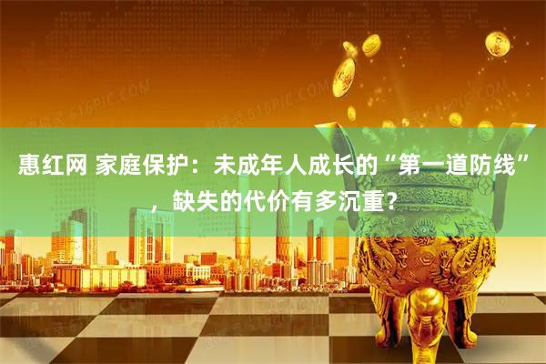 惠红网 家庭保护：未成年人成长的“第一道防线”，缺失的代价有多沉重？