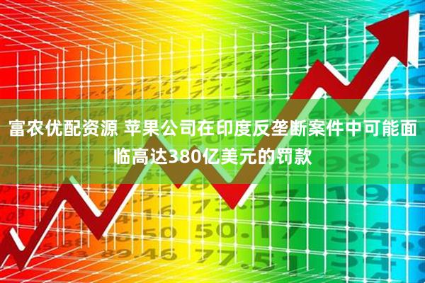 富农优配资源 苹果公司在印度反垄断案件中可能面临高达380亿美元的罚款