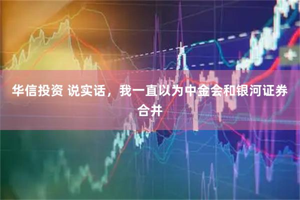 华信投资 说实话，我一直以为中金会和银河证券合并