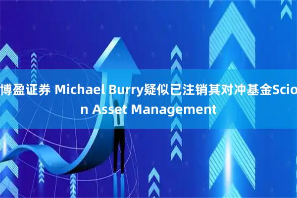 博盈证券 Michael Burry疑似已注销其对冲基金Scion Asset Management