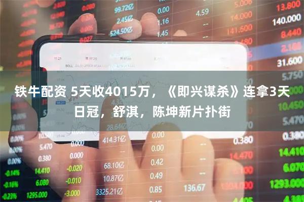 铁牛配资 5天收4015万，《即兴谋杀》连拿3天日冠，舒淇，陈坤新片扑街