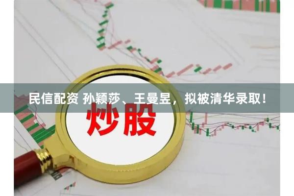 民信配资 孙颖莎、王曼昱，拟被清华录取！