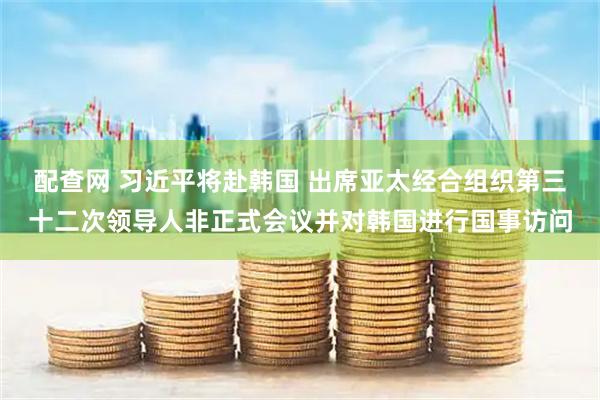 配查网 习近平将赴韩国 出席亚太经合组织第三十二次领导人非正式会议并对韩国进行国事访问