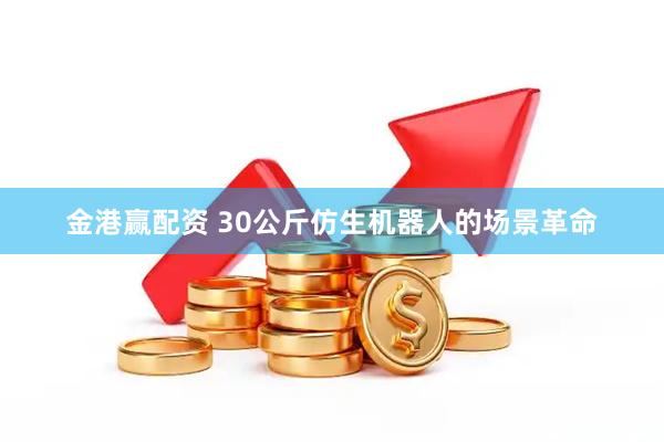 金港赢配资 30公斤仿生机器人的场景革命