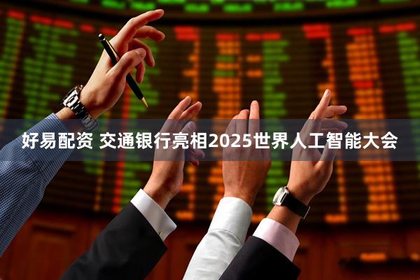 好易配资 交通银行亮相2025世界人工智能大会