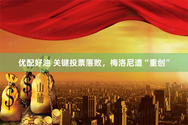 优配好油 关键投票落败，梅洛尼遭“重创”